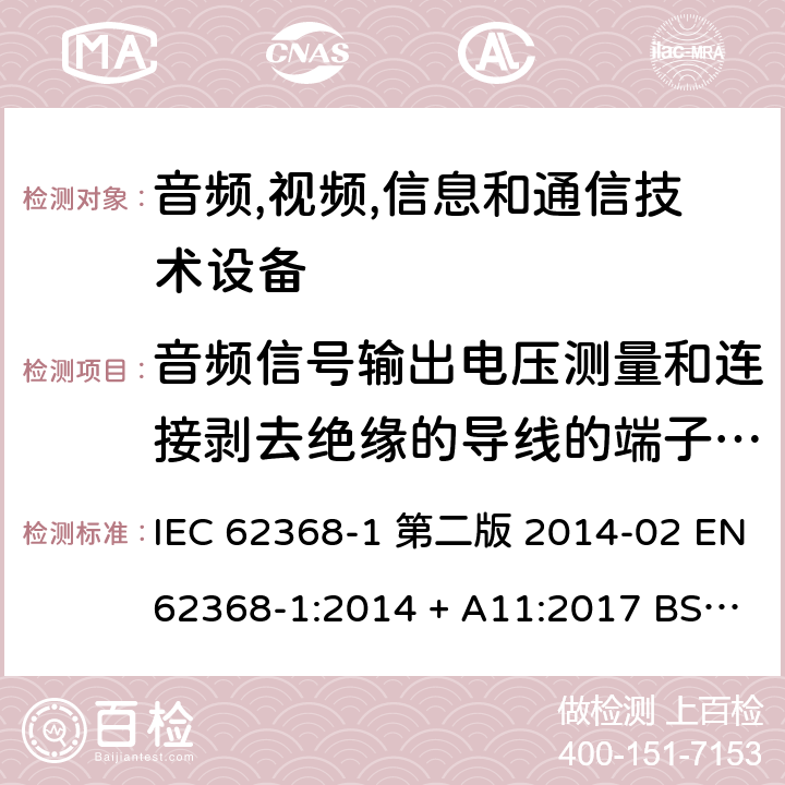 音频信号输出电压测量和连接剥去绝缘的导线的端子的可触及性试验 音频,视频,信息和通信技术设备-第一部分: 通用要求 IEC 62368-1 第二版 2014-02 EN 62368-1:2014 + A11:2017 BS EN 62368-1:2014 + A11:2017 IEC 62368-1:2018 EN IEC 62368-1:2020 + A11:2020 BS EN IEC 62368-1:2020 + A11:2020 5.2.2.7, 5.3.2.4