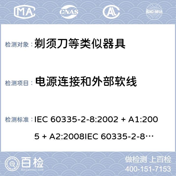 电源连接和外部软线 家用和类似用途电器的安全 – 第二部分:特殊要求 – 剃须刀、电推剪及类似器具 IEC 60335-2-8:2002 + A1:2005 + A2:2008

IEC 60335-2-8:2012 + A1:2015 

EN 60335-2-8:2003 + A1:2005 + A2:2008 

EN 60335-2-8:2015 +A1:2016 Cl. 25