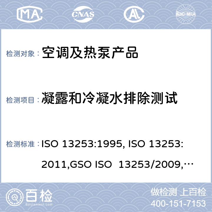 凝露和冷凝水排除测试 ISO 13253:1995 管道空调和空气－空气性热泵能耗 , 
ISO 13253:2011,
GSO ISO 13253/2009, 
UAE.S ISO 13253:2009 , 
SI 13253:2013 cl.4.4