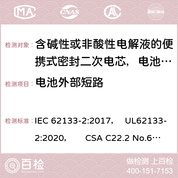 电池外部短路 含碱性或非酸性电解液的便携式密封二次电芯，电池或蓄电池组第2部分：锂系的安全要求 IEC 62133-2:2017， UL62133-2:2020， CSA C22.2 No.62133-2:20 7.3.2