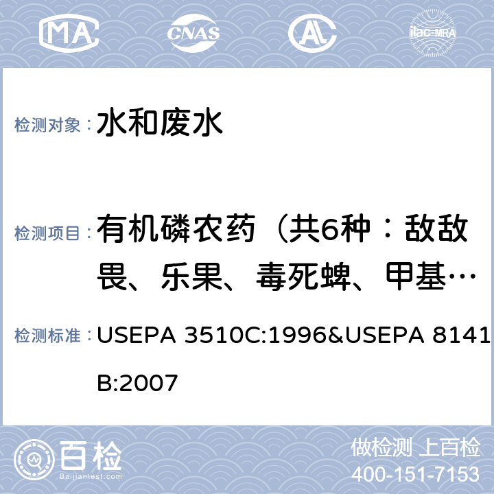 有机磷农药（共6种：敌敌畏、乐果、毒死蜱、甲基对硫磷、马拉硫磷、乙基对硫磷） 分液漏斗液液萃取 有机磷化合物&气相色谱法 美国国家环保局方法 USEPA 3510C:1996&USEPA 8141B:2007