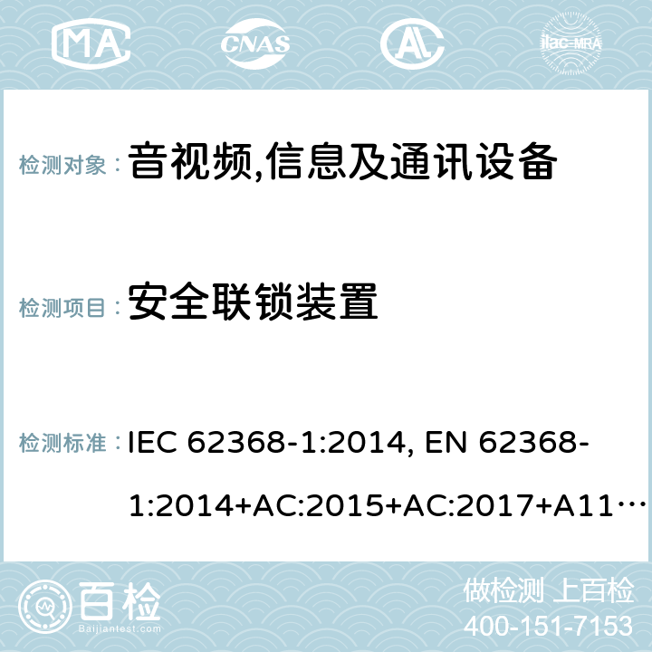 安全联锁装置 音视频、信息技术和通讯技术设备第1部分：安全要求 IEC 62368-1:2014, EN 62368-1:2014+AC:2015+AC:2017+A11:2017, IEC 62368-1:2018, EN IEC 62368-1:2020+A11:2020, BS EN IEC 62368-1:2020+A11:2020, BS EN 62368-1:2014+A11:2017, AS/NZS 62368.1:2018 Annex K