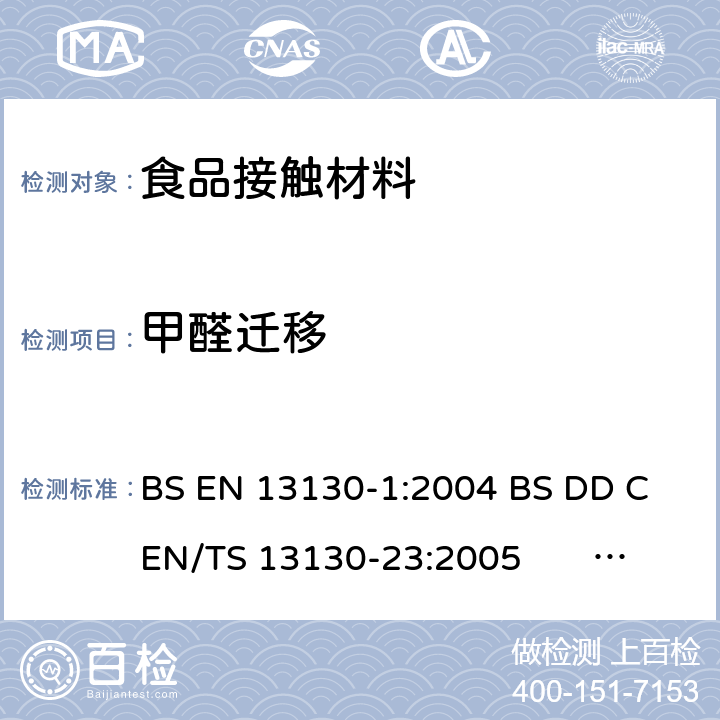 甲醛迁移 与食品接触的材料和物品. 受限塑料物质 第1部分 塑料特定物质的迁移测试方法指南及模拟物测试条件的选择 & 第23部分：食品模拟物中甲醛和六亚甲基四胺的测定 BS EN 13130-1:2004 
BS DD CEN/TS 13130-23:2005 CEN/TS 13130-23:2005