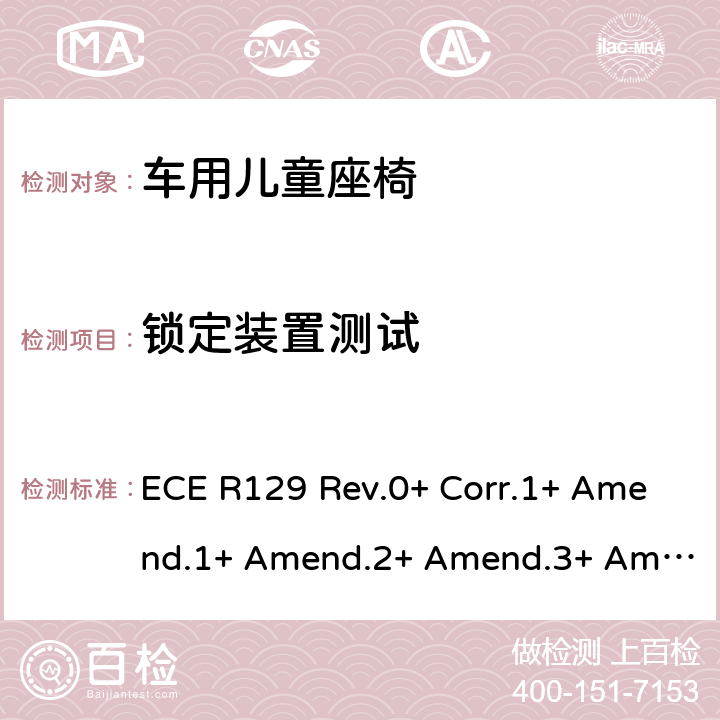 锁定装置测试 ECE R129 关于批准机动车辆装用的改进型儿童约束系统(ECRS)的统一规定  Rev.0+ Corr.1+ Amend.1+ Amend.2+ Amend.3+ Amend.4+ Amend.5+ Amend.6+ Amend.7+ Amend.8+ Amend.9+ Amend.10, Rev.1+ Amend.1+ Amend.2+ Amend.3+ Amend.4+ Amend.5+ Amend.6+ Amend.7, Rev.2+ Amend.1+ Amend.2, Rev.3+ Amend.1+ Amend.2+ Amend.3+ Amend.4, Rev.4 Amend.1+ Amend.2 6.7.6