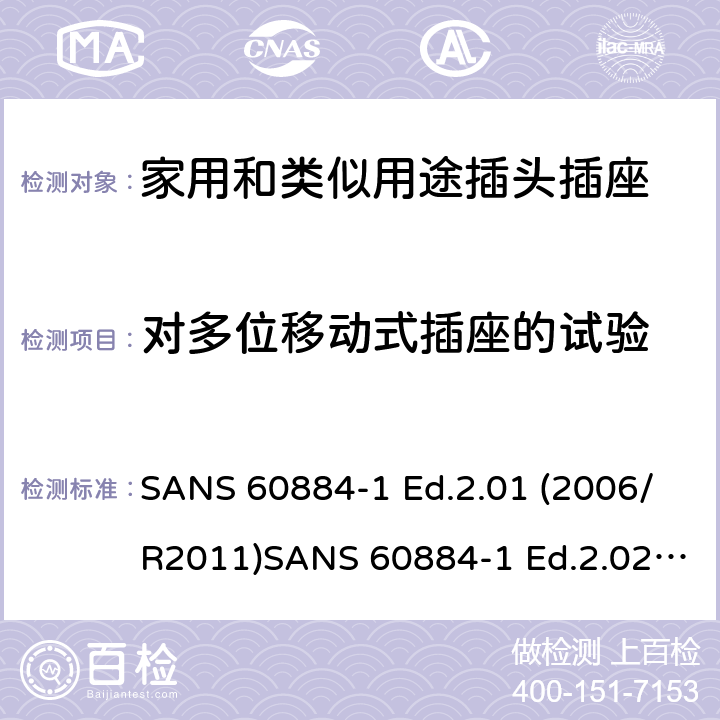 对多位移动式插座的试验 家用和类似用途插头插座 第1部分：通用要求 SANS 60884-1 Ed.2.01 (2006/R2011)SANS 60884-1 Ed.2.02 (2013/R2014)SANS 164-0 Ed.1.02 (2012)SANS 164-1 Ed.5.03 (2016)SANS 164-2 Ed.3.01 (2012)SANS 164-3 Ed.1.02 (2013)SANS 164-4 Ed.1.02 (2013)SANS 164-5 Ed.1.01 (2007/R2012)SANS 164-6 Ed.1.03 (2010) 24.9