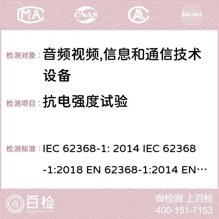 抗电强度试验 音频视频,信息和通信技术设备--第1部分： 安全要求 IEC 62368-1: 2014 IEC 62368-1:2018 EN 62368-1:2014 EN 62368-1: 2014+A11:2017 CAN/CSA C22.2 No. 62368-1-14; UL 62368-1 ed.2 AS/NZS 62368.1:2018 BS EN 62368-1:2014+A11:2017 第5.4.9章