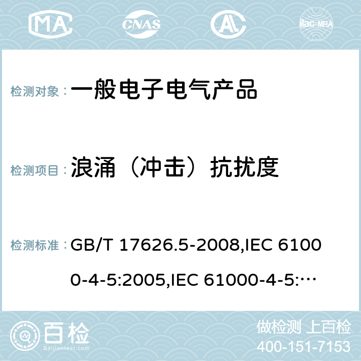 浪涌（冲击）抗扰度 电磁兼容 试验和测量技术 浪涌（冲击）抗扰度试验 GB/T 17626.5-2008,
IEC 61000-4-5:2005,
IEC 61000-4-5:2014,
IEC 61000-4-5:2014+A1:2017,
EN 61000-4-5:2006,
EN 61000-4-5: 2014,
EN 61000-4-5:2014+A1:2017