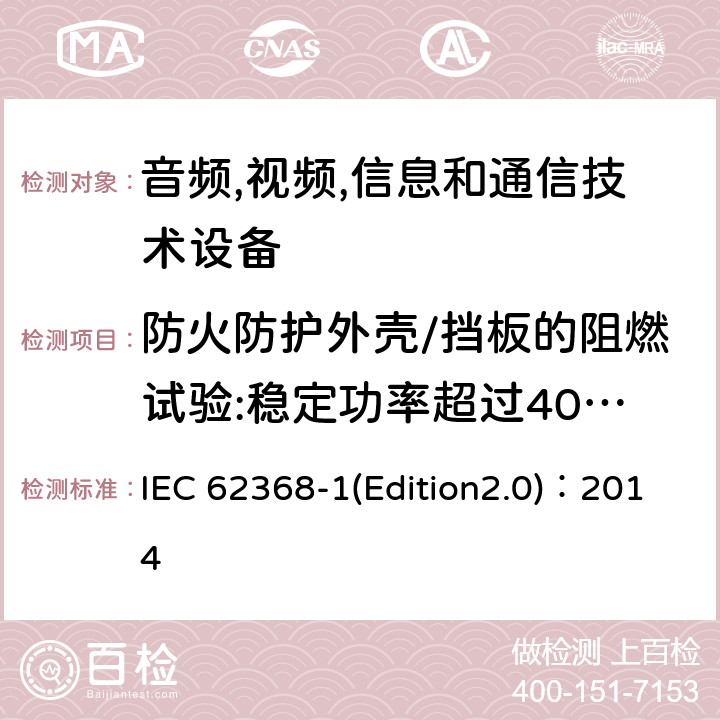 防火防护外壳/挡板的阻燃试验:稳定功率超过4000W的设备防火防护外壳和防火挡板材料的可燃性试验 音频,视频,信息和通信技术设备-第一部分: 通用要求 IEC 62368-1(Edition2.0)：2014 6.4.8.2 Annex S.5