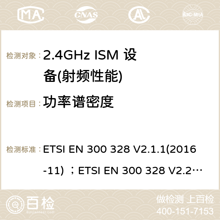 功率谱密度 电磁兼容性及无线电频谱管理（ERM）；工作在2.4GHz工科医频段且运用宽带调制技术的数字传输设备；覆盖 2014/53/EU指令的第3.2条款基本要求的协调标准 ETSI EN 300 328 V2.1.1(2016-11) ；ETSI EN 300 328 V2.2.2 (2019-07) 5.4.3