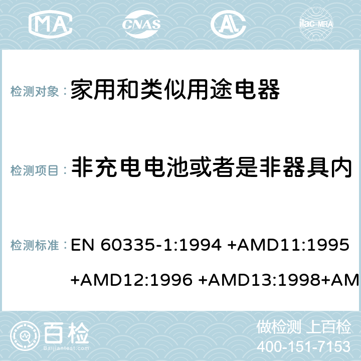 非充电电池或者是非器具内部充电电池供电的产品要求 家用和类似用途电器的安全 第1部分：通用要求 EN 60335-1:1994 +AMD11:1995+AMD12:1996 +AMD13:1998+AMD14:1998+AMD1:1996 +AMD2:2000 +AMD15:2000+AMD16:2001,
EN 60335-1:2002 +AMD1:2004+AMD11:2004 +AMD12:2006+ AMD2:2006 +AMD13:2008+AMD14:2010+AMD15:2011,
EN 60335-1:2012+AMD11:2014,
AS/NZS 60335.1:2011+Amdt 1:2012+Amdt 2:2014+Amdt 3:2015 附录S