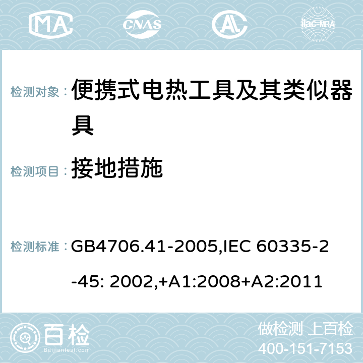 接地措施 家用和类似用途电器的安全　便携式电热工具及其类似器具的特殊要求 GB4706.41-2005,
IEC 60335-2-45: 2002,+A1:2008+A2:2011 27