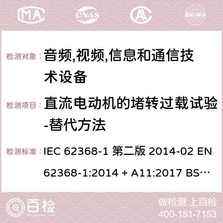 直流电动机的堵转过载试验-替代方法 音频,视频,信息和通信技术设备-第一部分: 通用要求 IEC 62368-1 第二版 2014-02 EN 62368-1:2014 + A11:2017 BS EN 62368-1:2014 + A11:2017 IEC 62368-1:2018 EN IEC 62368-1:2020 + A11:2020 BS EN IEC 62368-1:2020 + A11:2020 Annex G.5.4.6.3