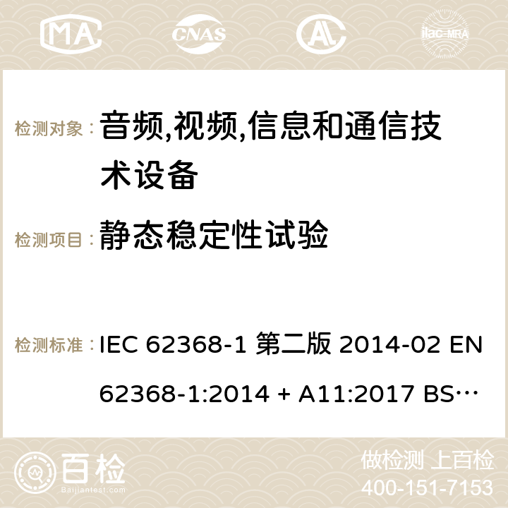 静态稳定性试验 音频,视频,信息和通信技术设备-第一部分: 通用要求 IEC 62368-1 第二版 2014-02 EN 62368-1:2014 + A11:2017 BS EN 62368-1:2014 + A11:2017 IEC 62368-1:2018 EN IEC 62368-1:2020 + A11:2020 BS EN IEC 62368-1:2020 + A11:2020 8.6.2