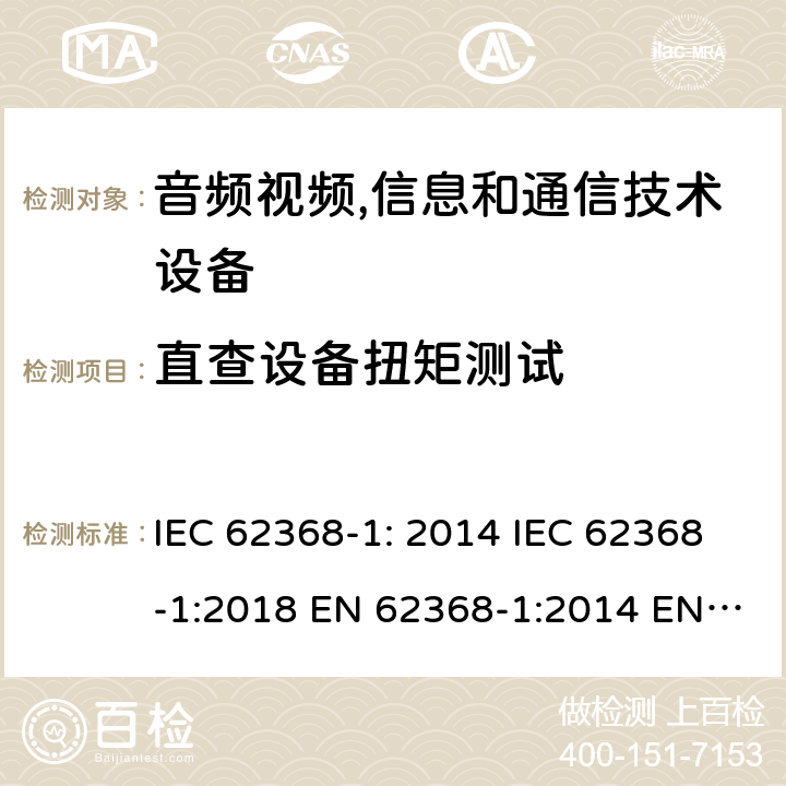 直查设备扭矩测试 音频视频,信息和通信技术设备--第1部分： 安全要求 IEC 62368-1: 2014 IEC 62368-1:2018 EN 62368-1:2014 EN 62368-1: 2014+A11:2017 CAN/CSA C22.2 No. 62368-1-14; UL 62368-1 ed.2 AS/NZS 62368.1:2018 BS EN 62368-1:2014+A11:2017 第4.7章