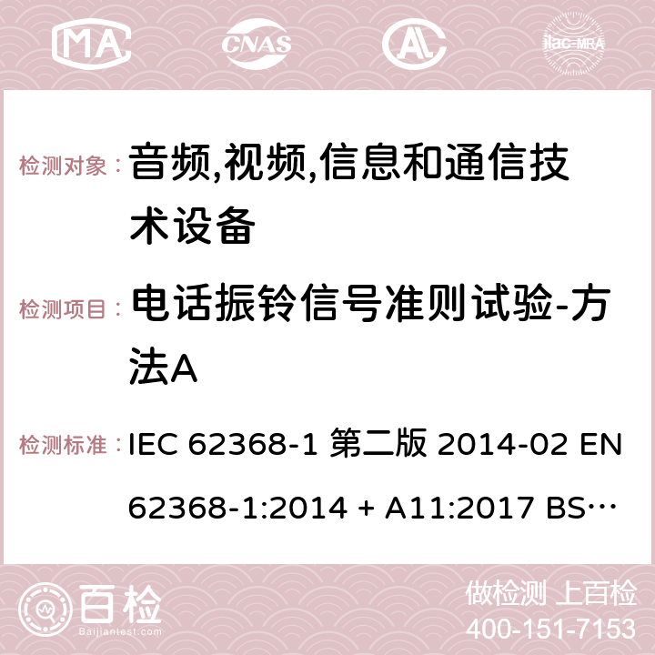 电话振铃信号准则试验-方法A 音频,视频,信息和通信技术设备-第一部分: 通用要求 IEC 62368-1 第二版 2014-02 EN 62368-1:2014 + A11:2017 BS EN 62368-1:2014 + A11:2017 IEC 62368-1:2018 EN IEC 62368-1:2020 + A11:2020 BS EN IEC 62368-1:2020 + A11:2020 Annex H.2, 5.2.2.6