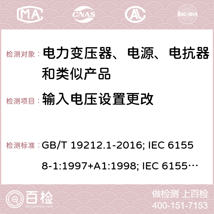 输入电压设置更改 电力变压器、电源、电抗器和类似产品的安全 第1部分：通用要求和试验 GB/T 19212.1-2016; IEC 61558-1:1997+A1:1998; IEC 61558-1: 2005+A1:2009; EN 61558-1: 1997 + A1:1998 + A11 :2003, EN 61558-1:2005+A1:2009; AS/NZS 61558.1: 2008+A1 第10章