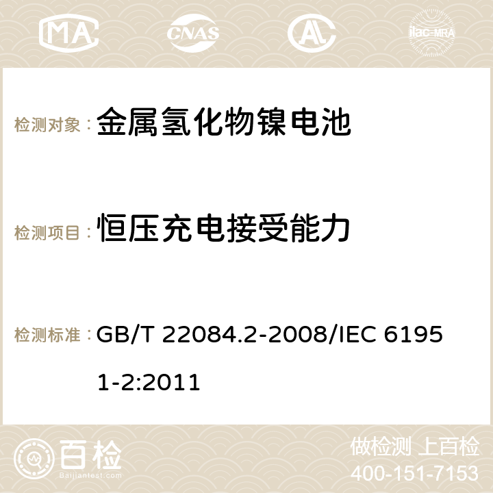 恒压充电接受能力 含碱性或其他非酸性电解质的蓄电池和蓄电池组便携式密封单体蓄电池第2部分：金属氢化物镍电池 GB/T 22084.2-2008/
IEC 61951-2:2011