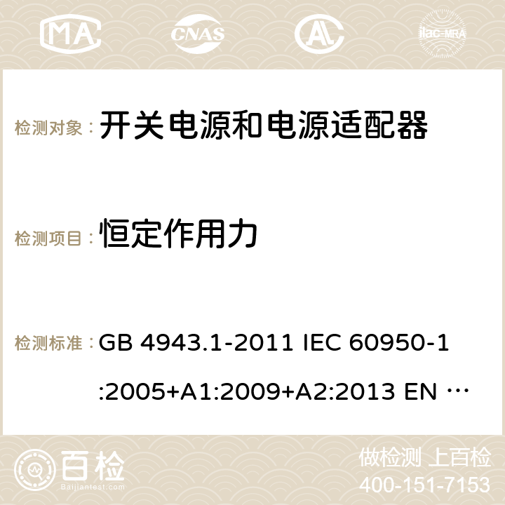 恒定作用力 信息技术设备 安全 第1部分：通用要求 GB 4943.1-2011 
IEC 60950-1:2005+A1:2009+A2:2013
 EN 60950-1:2006+A2:2013
 UL 60950-1:2011 4.2.2, 4.2.3, 4.2.4