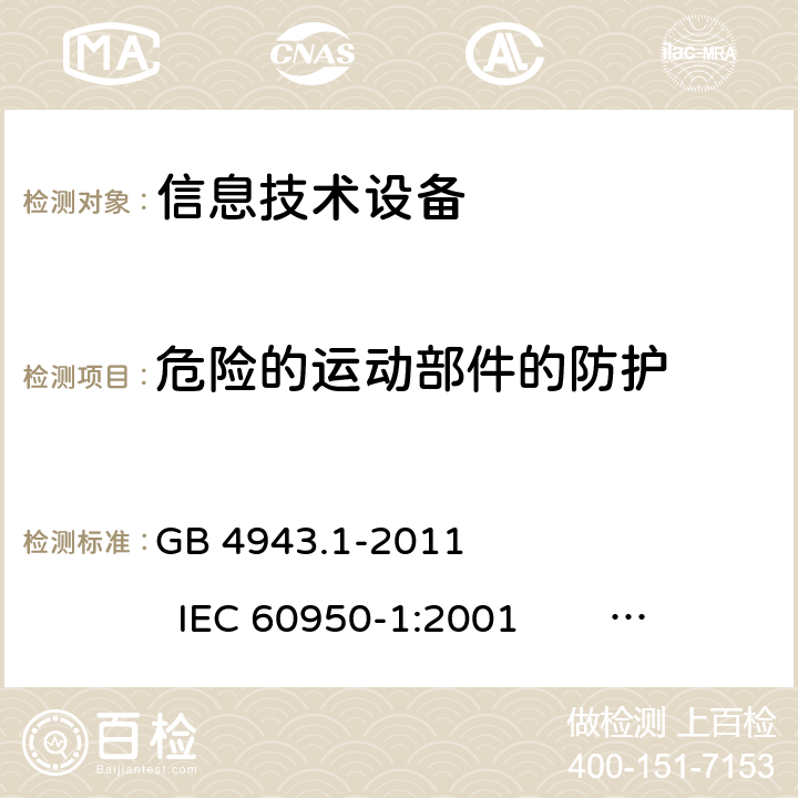 危险的运动部件的防护 信息技术设备 安全 第1部分：通用要求 GB 4943.1-2011 IEC 60950-1:2001 IEC 60950-1:2005 +A1:2009+A2:2013 
EN 60950-1:2001 +A11:2004 EN 60950-1:2006 +A11:2009 +A1:2010 +A12:2011+A2:2013 4.4