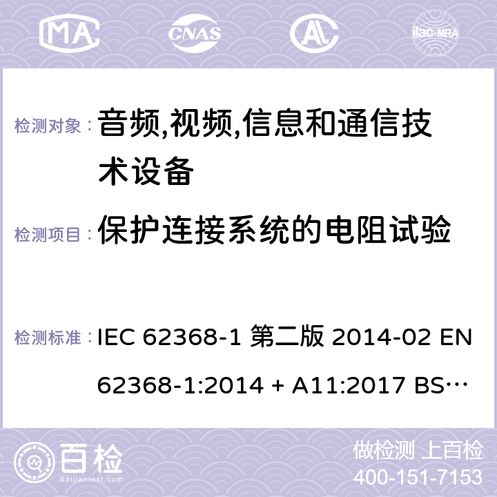 保护连接系统的电阻试验 音频,视频,信息和通信技术设备-第一部分: 通用要求 IEC 62368-1 第二版 2014-02 EN 62368-1:2014 + A11:2017 BS EN 62368-1:2014 + A11:2017 IEC 62368-1:2018 EN IEC 62368-1:2020 + A11:2020 BS EN IEC 62368-1:2020 + A11:2020 5.6.6.2