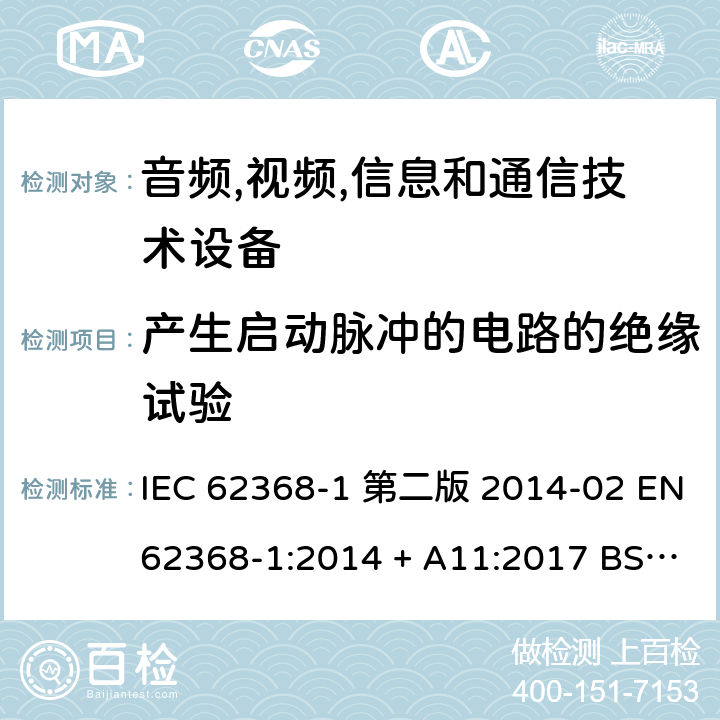 产生启动脉冲的电路的绝缘试验 音频,视频,信息和通信技术设备-第一部分: 通用要求 IEC 62368-1 第二版 2014-02 EN 62368-1:2014 + A11:2017 BS EN 62368-1:2014 + A11:2017 IEC 62368-1:2018 EN IEC 62368-1:2020 + A11:2020 BS EN IEC 62368-1:2020 + A11:2020 5.4.1.7