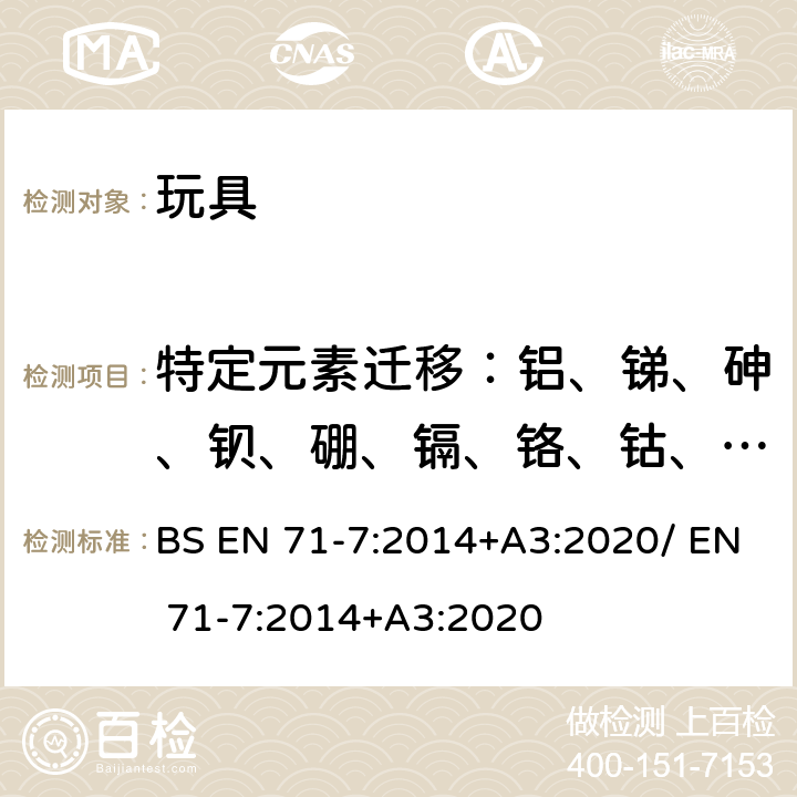 特定元素迁移：铝、锑、砷、钡、硼、镉、铬、钴、铜、铅、锰、汞、镍、硒、锶、锡、锌、三价铬、六价铬、有机锡化合物 玩具安全 第7部分: 指画颜料-要求和测试方法 BS EN 71-7:2014+A3:2020/ EN 71-7:2014+A3:2020 条款4.4