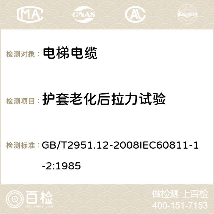 护套老化后拉力试验 电缆和光缆绝缘和护套材料通用试验方法 第12部分：通用试验方法热老化试验方法 GB/T2951.12-2008
IEC60811-1-2:1985 8.1.3.1.9.2