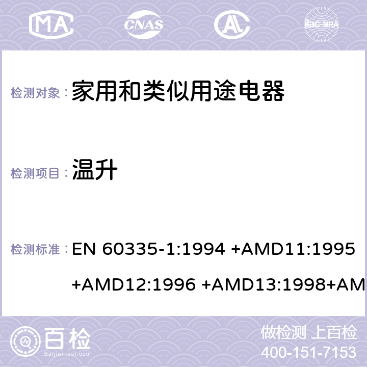 温升 EN 60335-1:1994 家用和类似用途电器的安全 第1部分：通用要求  +AMD11:1995+AMD12:1996 +AMD13:1998+AMD14:1998+AMD1:1996 +AMD2:2000 +AMD15:2000+AMD16:2001,
EN 60335-1:2002 +AMD1:2004+AMD11:2004 +AMD12:2006+ AMD2:2006 +AMD13:2008+AMD14:2010+AMD15:2011,
EN 60335-1:2012+AMD11:2014,
AS/NZS 60335.1:2011+Amdt 1:2012+Amdt 2:2014+Amdt 3:2015 cl.11, Annex C