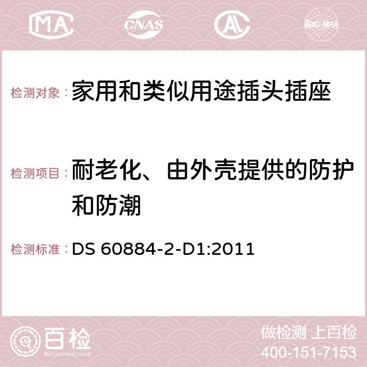 耐老化、由外壳提供的防护和防潮 家用和类似用途插头插座 第2-D1部分 丹麦系统的要求 DS 60884-2-D1:2011 16