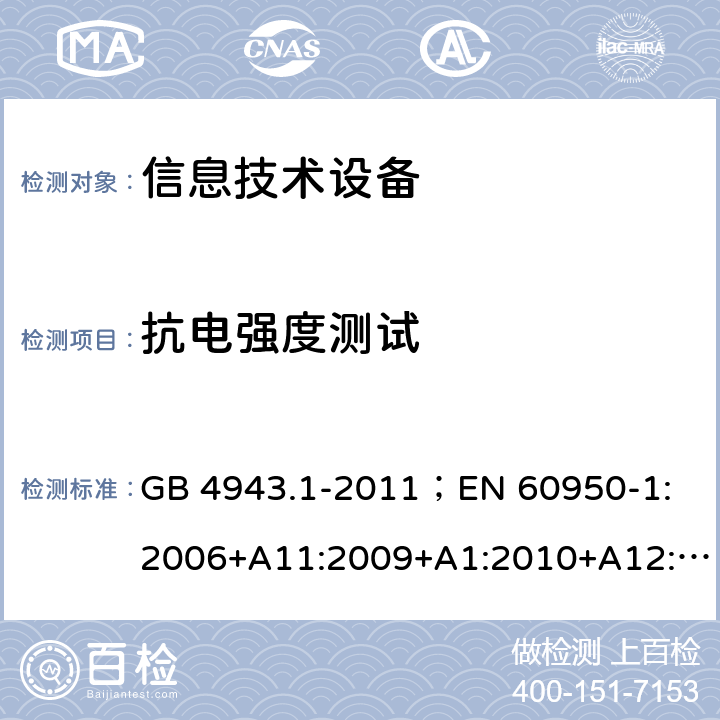 抗电强度测试 信息技术设备.安全.第1部分：一般要求 GB 4943.1-2011；
EN 60950-1:2006+A11:2009+A1:2010+A12:2011+A2:2013；
IEC 60950-1:2005,2nd edition,Am1:2009 +Am2:2013； 
UL 60950-1,2nd Edition,2014-10-24；
CAN/CSA C22.2 No. 60950-1-07, 2nd Edition, 2014-10；
AS/NZS 60950-1:2011+A1 5.2.2