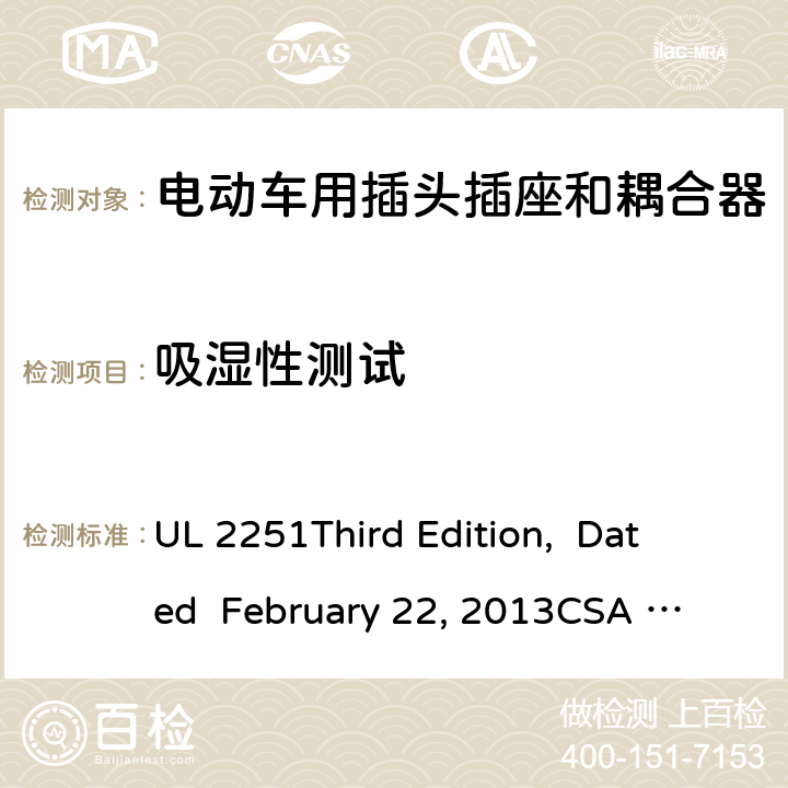 吸湿性测试 电动车用插头插座和耦合器 UL 2251
Third Edition, Dated February 22, 2013
CSA C22.2 No. 282-13
First Edition cl.27