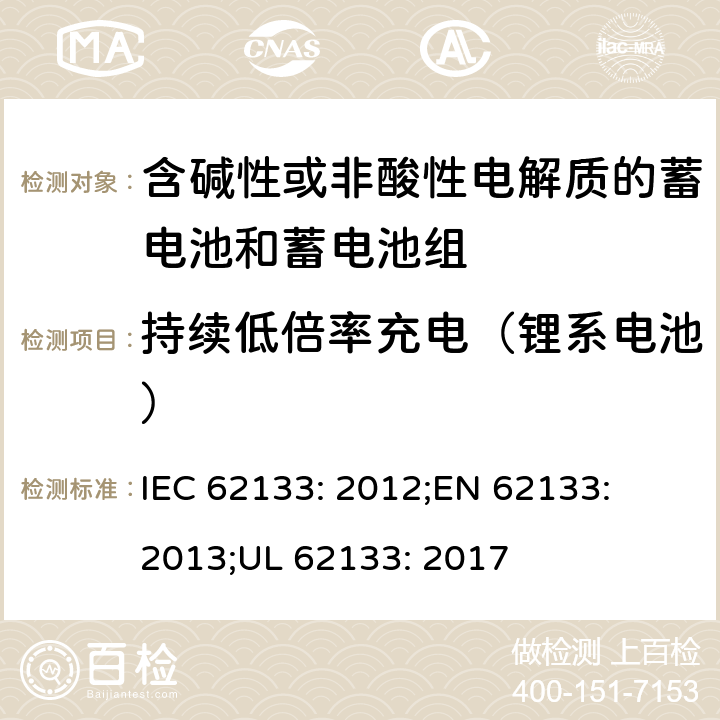 持续低倍率充电（锂系电池） 含碱性或其他非酸性电解质的蓄电池和蓄电池组-便携式密封蓄电池和蓄电池组的安全性要求 IEC 62133: 2012;
EN 62133: 2013;
UL 62133: 2017 8.2.1