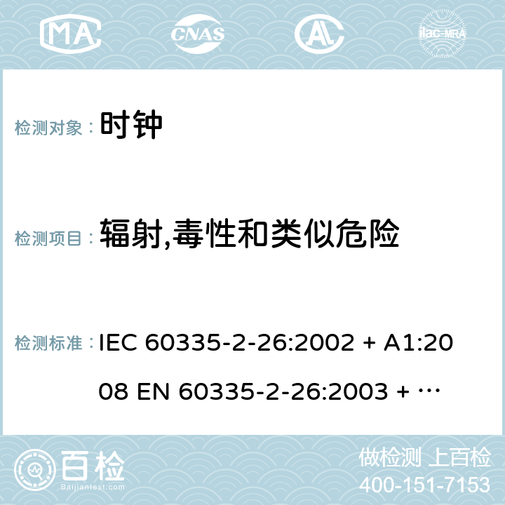 辐射,毒性和类似危险 家用和类似用途电器的安全 – 第二部分:特殊要求 – 时钟 IEC 60335-2-26:2002 + A1:2008 

EN 60335-2-26:2003 + A1:2008 Cl. 32