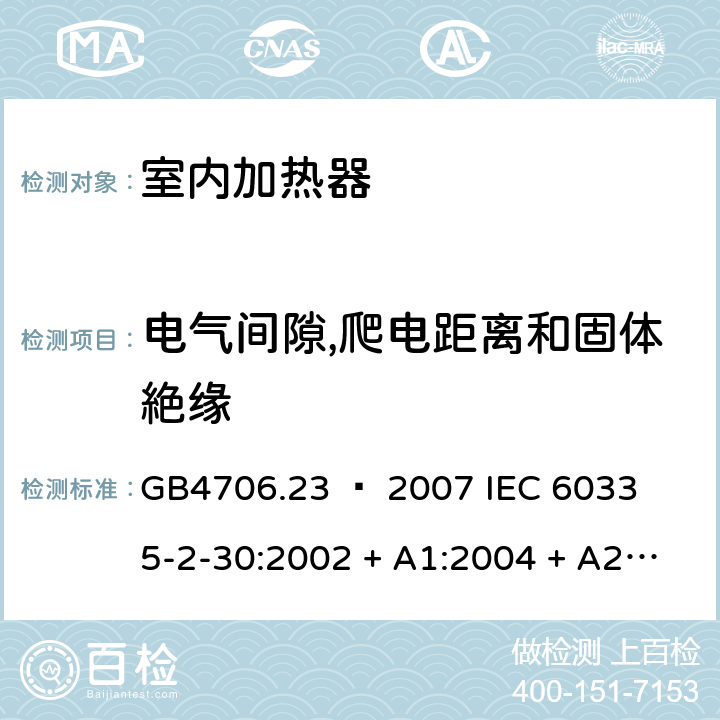 电气间隙,爬电距离和固体絶缘 家用和类似用途电器的安全 – 第二部分:特殊要求 – 室内加热器 GB4706.23 – 2007 

IEC 60335-2-30:2002 + A1:2004 + A2:2007 

IEC 60335-2-30:2009 + A1:2016 

EN 60335-2-30:2009 + A11:2012 Cl. 29