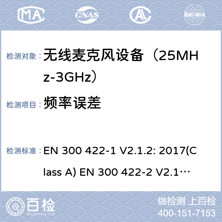 频率误差 无线麦克风设备（最高3GHz频率)电磁兼容性和无线电频谱特性：第1部分：Class A类接收机产品符合指令2014/53/EU3.2条基本要求；第2部分:Class B类接收机产品符合指令2014/53/EU3.2条基本要求;第3部分:Class C类接收机产品符合指令2014/53/EU3.2条基本要求 EN 300 422-1 V2.1.2: 2017(Class A)
 EN 300 422-2 V2.1.1: 2017(Class B)
 EN 300 422-3 V2.1.1: 2017(Class C) 条款 8.1