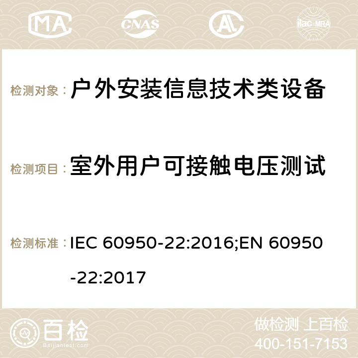 室外用户可接触电压测试 信息技术设备安全要求-第22部分：户外安装设备 IEC 60950-22:2016;
EN 60950-22:2017 6.1