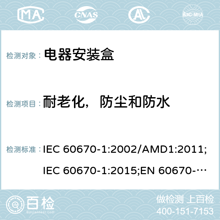 耐老化，防尘和防水 家用和类似用途固定式电气装置的电气附件的盒和外壳 第一部分 通用要求 IEC 60670-1:2002/AMD1:2011;IEC 60670-1:2015;EN 60670-1:2005+A1:2013;AS/NZS IEC 60670.1:2012; SANS 60670-1 Ed. 2 (2016);GB 17466.1-2008 cl.13