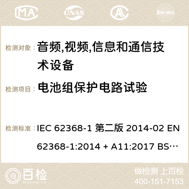 电池组保护电路试验 音频,视频,信息和通信技术设备-第一部分: 通用要求 IEC 62368-1 第二版 2014-02 EN 62368-1:2014 + A11:2017 BS EN 62368-1:2014 + A11:2017 IEC 62368-1:2018 EN IEC 62368-1:2020 + A11:2020 BS EN IEC 62368-1:2020 + A11:2020 Annex M.3.2