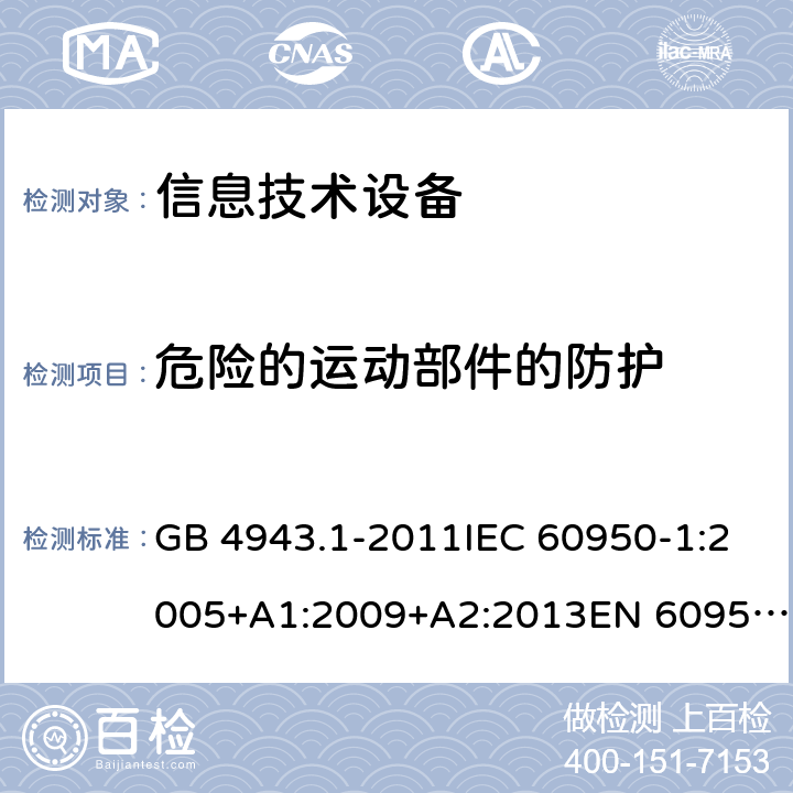 危险的运动部件的防护 信息技术设备的安全 第1部分：一般要求 GB 4943.1-2011IEC 60950-1:2005+A1:2009+A2:2013EN 60950-1:2006 + A11:2009 + A12:2011 + A1:2010 + A2:2013UL 60950-1:2007+ A1: 2011 + A2: 2014 AS/NZS 60950.1:2015 4.4