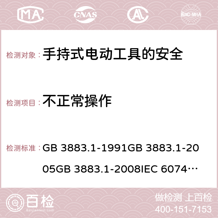不正常操作 手持式電動工具的安全 第一部分：通用要求 GB 3883.1-1991
GB 3883.1-2005
GB 3883.1-2008
IEC 60745-1:1982
IEC 60745-1:2001
+A1:2002+A2:2003
IEC 60745-1:2006
EN 60745-1:2009+A11:2010
AS/NZS 60745.1:2009 第18章