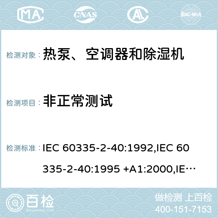 非正常测试 IEC 60335-2-40 家用和类似用途电器的安全第2-40部分： 热泵、空调器和除湿机的特殊要求 :1992,
:1995 +A1:2000,
:2002 +A1:2005+A2:2005,
:2013+A1:2016,
EN 60335-2-40:2003 +A11:2004+A1:2006+A12:2005+A2:2009+A13:2012 cl 19