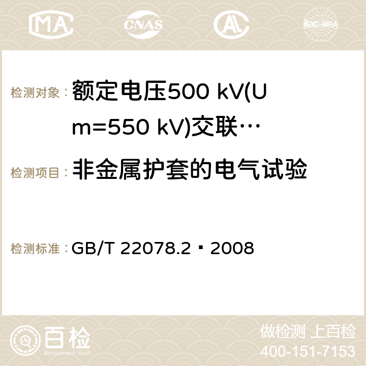 非金属护套的电气试验 额定电压500 kV(Um=550 kV)交联聚乙烯绝缘电力电缆及其附件 第2部分：额定电压500 kV(Um=550 kV)交联聚乙烯绝缘电力电缆 GB/T 22078.2—2008