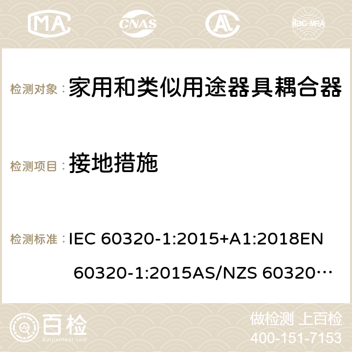 接地措施 家用和类似用途器具耦合器 第1部分：通用要求 IEC 60320-1:2015+A1:2018
EN 60320-1:2015
AS/NZS 60320.1:2012 11