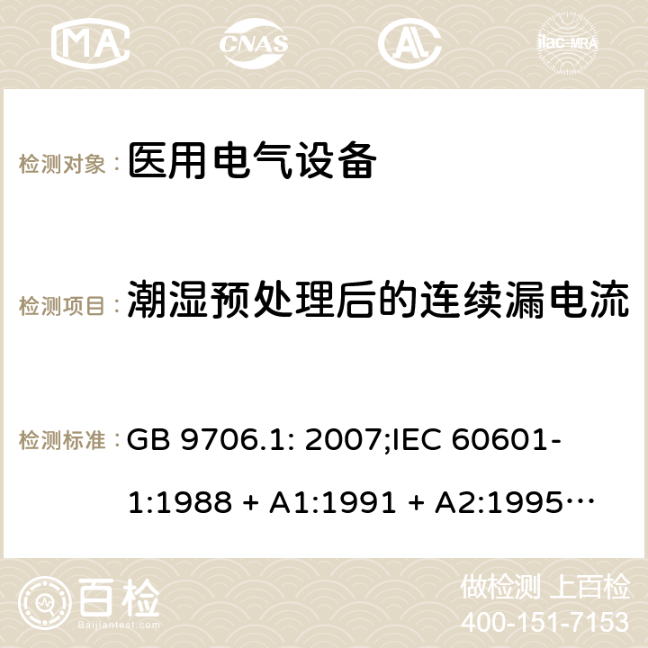 潮湿预处理后的连续漏电流 医用电气设备 第一部分：安全通用要求 GB 9706.1: 2007;
IEC 60601-1:1988 + A1:1991 + A2:1995;
EN 60601-1:1990+A1:1993+A2:1995 19.1