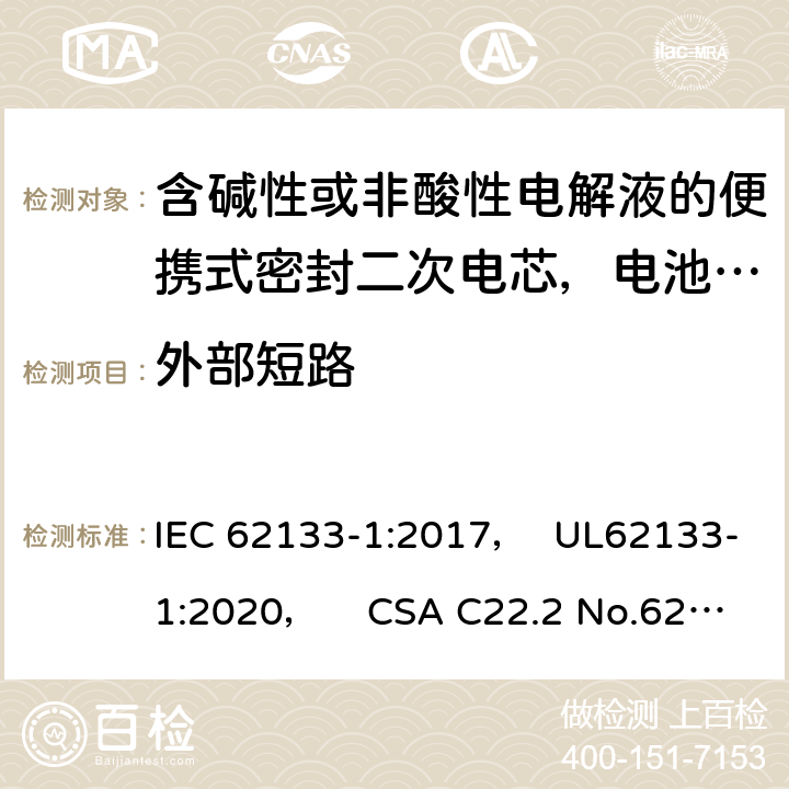 外部短路 含碱性或非酸性电解液的便携式密封二次电芯，电池或蓄电池组第1部分：镍系的安全要求 IEC 62133-1:2017， UL62133-1:2020， CSA C22.2 No.62133-1:20 7.3.2