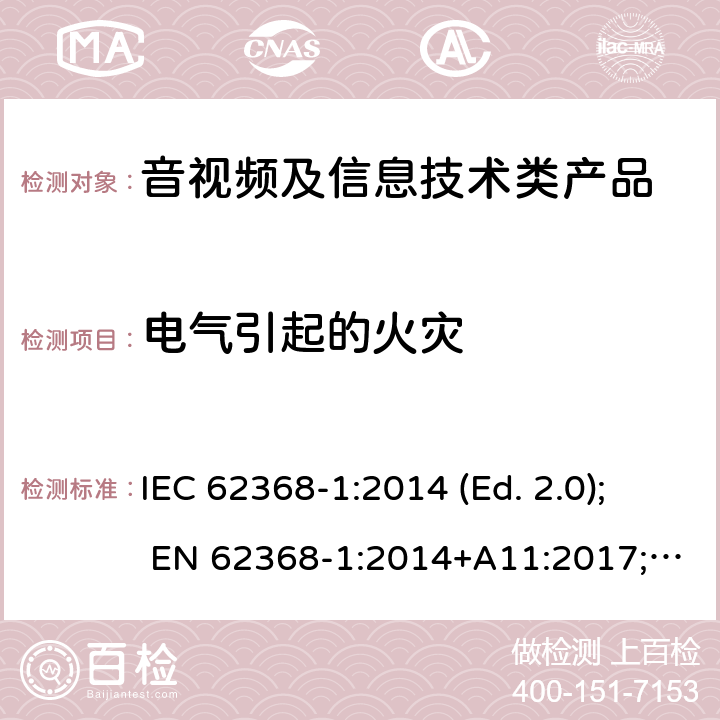 电气引起的火灾 音视频,信息类产品要求 第一部分：安全要求 IEC 62368-1:2014 (Ed. 2.0); EN 62368-1:2014+A11:2017; AS/NZS 62368.1:2018; CAN/CSA C22.2 No. 62368-1-14; UL 62368-1 ed.2; IEC 62368-1:2018 (Ed. 3.0); CAN/CSA C22.2 No. 62368-1:19; UL 62368-1 ed.3; EN IEC 62368-1:2020+A11:2020 6