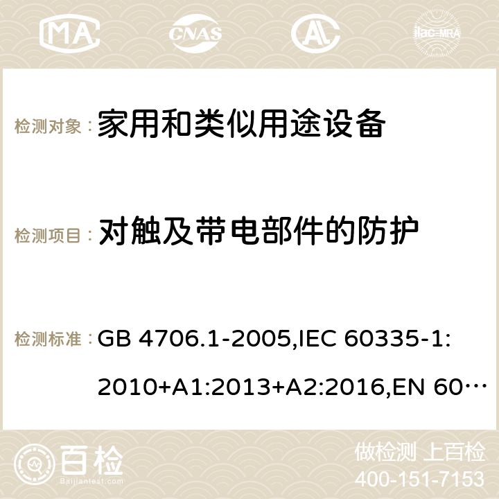 对触及带电部件的防护 家用和类似用途设备-安全-第一部分：通用要求 GB 4706.1-2005,IEC 60335-1:2010+A1:2013+A2:2016,EN 60335-1:2012+A1:2013+A11:2014+A2:2016+A12:2017,AS/NZS 60335.1:2011+A1:2012+A2:2014+A3:2015+A4:2017 8