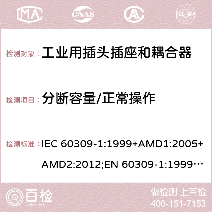 分断容量/正常操作 工业用插头插座和耦合器 － 第1部分：通用要求 IEC 60309-1:1999+AMD1:2005+AMD2:2012;
EN 60309-1:1999+A1:2007+A2:2012; 
SANS 60309-1 Ed. 3.02 (2012); 
AS/NZS 3123:2005 (R2016); 
GB/T 11918.1-2014; 
NBR IEC 60309-1:2015 cl.20/21