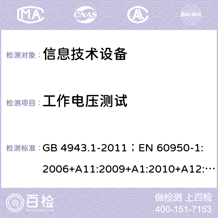 工作电压测试 信息技术设备.安全.第1部分：一般要求 GB 4943.1-2011；
EN 60950-1:2006+A11:2009+A1:2010+A12:2011+A2:2013；
IEC 60950-1:2005,2nd edition,Am1:2009 +Am2:2013； 
UL 60950-1,2nd Edition,2014-10-24；
CAN/CSA C22.2 No. 60950-1-07, 2nd Edition, 2014-10；
AS/NZS 60950-1:2011+A1 2.10.2