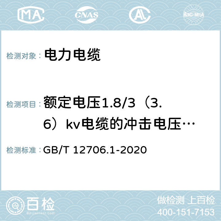 额定电压1.8/3（3.6）kv电缆的冲击电压试验 额定电压1kV(Um=1.2kV)到35kV(Um=40.5kV)挤包绝缘电力电缆及附件 第1部分：额定电压1kV(Um=1.2kV)到3kV(Um=3.6kV)电缆 GB/T 12706.1-2020 17.5